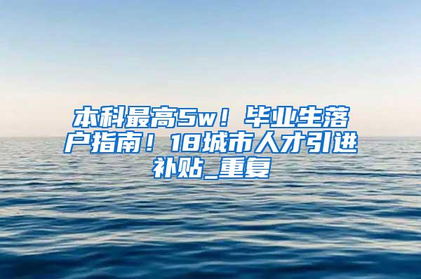 本科最高5w！毕业生落户指南！18城市人才引进补贴_重复