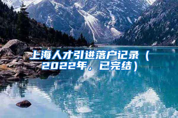 上海人才引进落户记录（2022年，已完结）