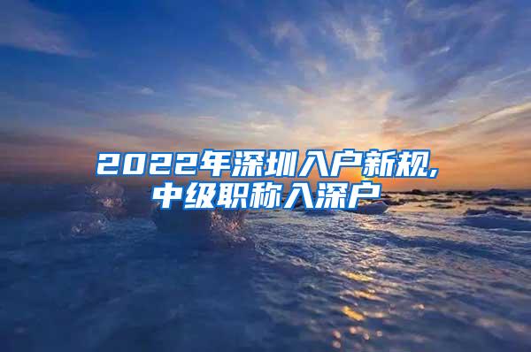 2022年深圳入户新规,中级职称入深户