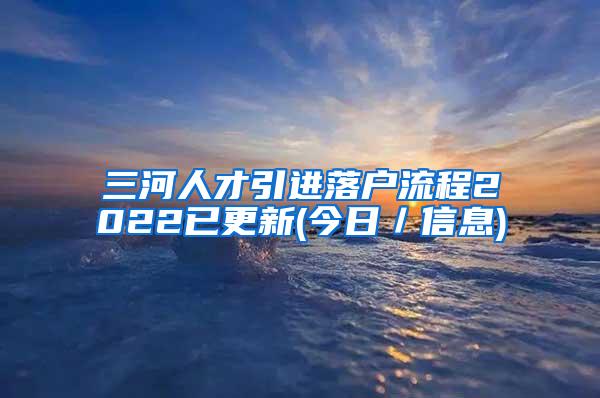 三河人才引进落户流程2022已更新(今日／信息)