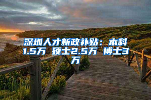 深圳人才新政补贴：本科1.5万 硕士2.5万 博士3万