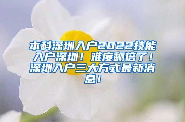 本科深圳入户2022技能入户深圳！难度翻倍了！深圳入户三大方式最新消息！