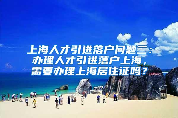 上海人才引进落户问题二：办理人才引进落户上海，需要办理上海居住证吗？