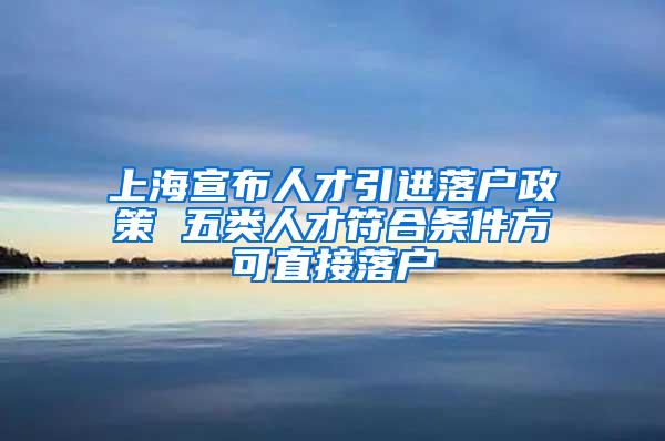 上海宣布人才引进落户政策 五类人才符合条件方可直接落户