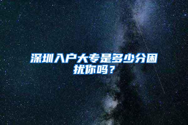 深圳入户大专是多少分困扰你吗？