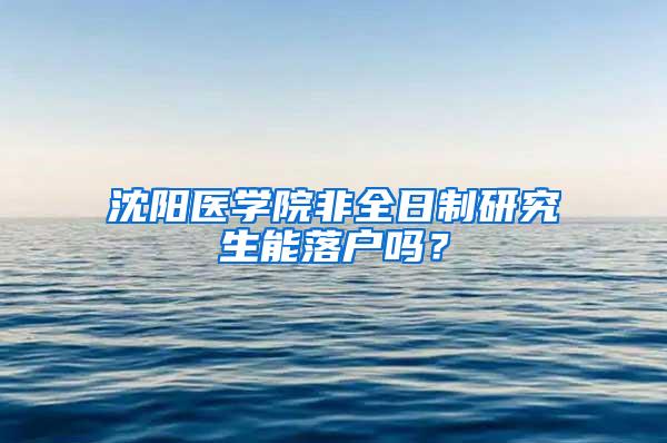 沈阳医学院非全日制研究生能落户吗？