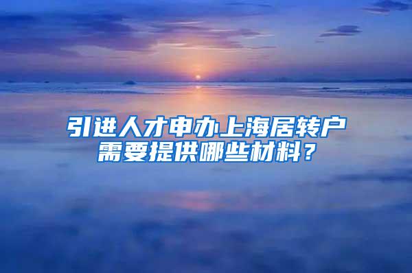 引进人才申办上海居转户需要提供哪些材料？