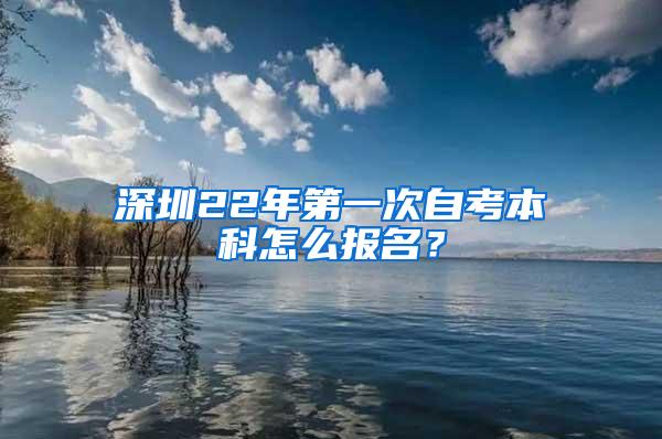 深圳22年第一次自考本科怎么报名？