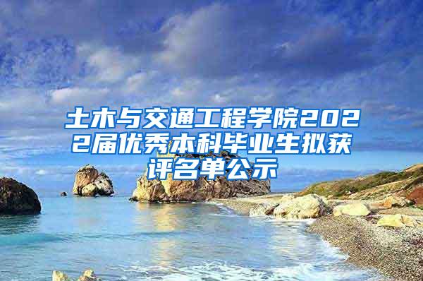 土木与交通工程学院2022届优秀本科毕业生拟获评名单公示