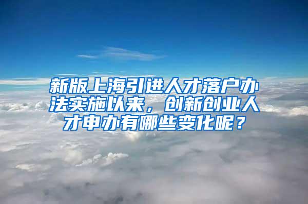 新版上海引进人才落户办法实施以来，创新创业人才申办有哪些变化呢？