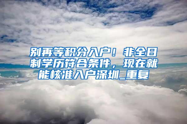 别再等积分入户！非全日制学历符合条件，现在就能核准入户深圳_重复