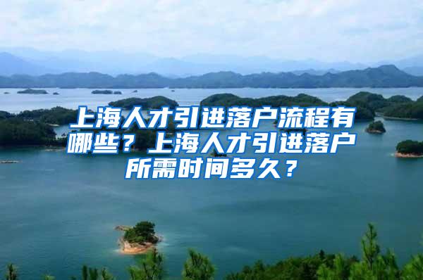 上海人才引进落户流程有哪些？上海人才引进落户所需时间多久？