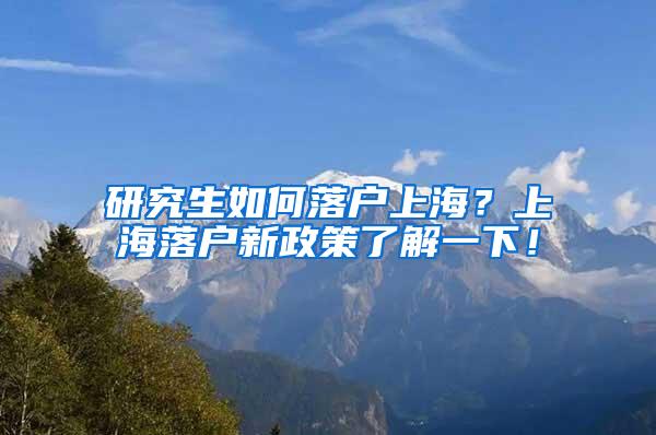 研究生如何落户上海？上海落户新政策了解一下！