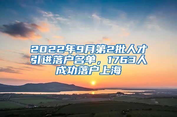 2022年9月第2批人才引进落户名单，1763人成功落户上海