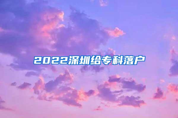 2022深圳给专科落户