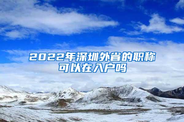 2022年深圳外省的职称可以在入户吗