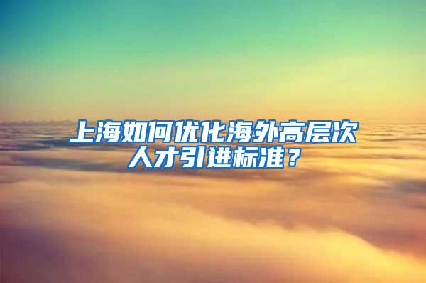 上海如何优化海外高层次人才引进标准？