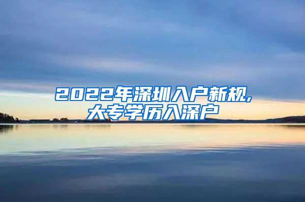 2022年深圳入户新规,大专学历入深户