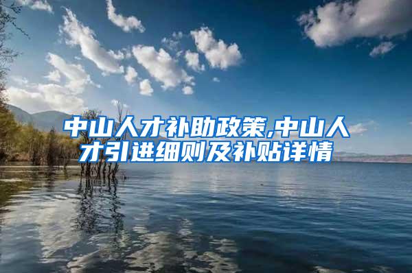 中山人才补助政策,中山人才引进细则及补贴详情