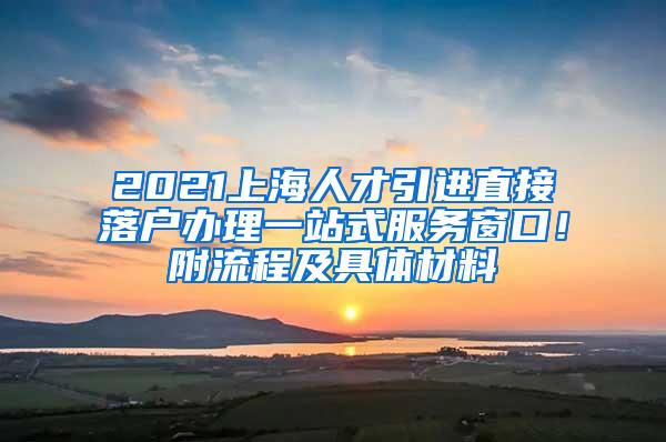 2021上海人才引进直接落户办理一站式服务窗口！附流程及具体材料