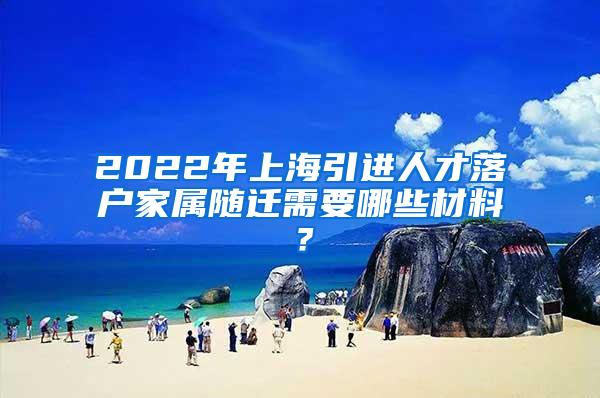 2022年上海引进人才落户家属随迁需要哪些材料？