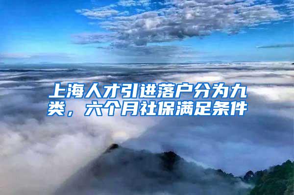 上海人才引进落户分为九类，六个月社保满足条件