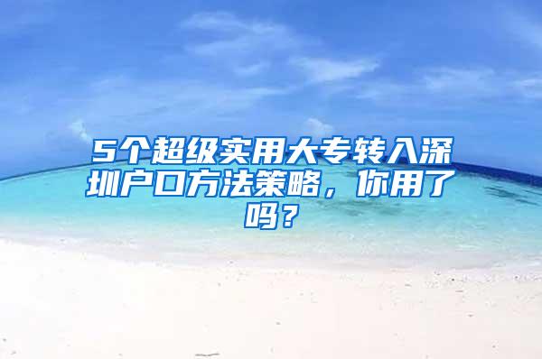 5个超级实用大专转入深圳户口方法策略，你用了吗？