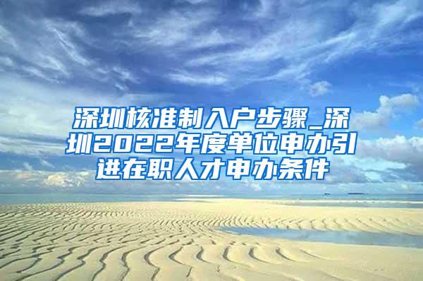 深圳核准制入户步骤_深圳2022年度单位申办引进在职人才申办条件