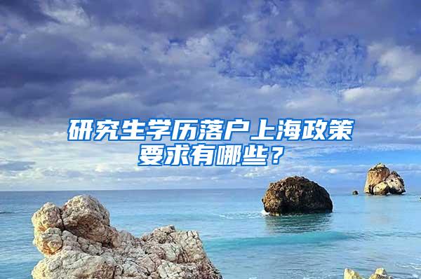 研究生学历落户上海政策要求有哪些？