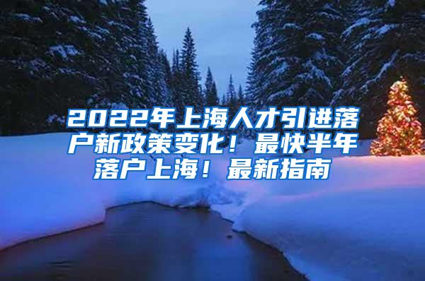 2022年上海人才引进落户新政策变化！最快半年落户上海！最新指南