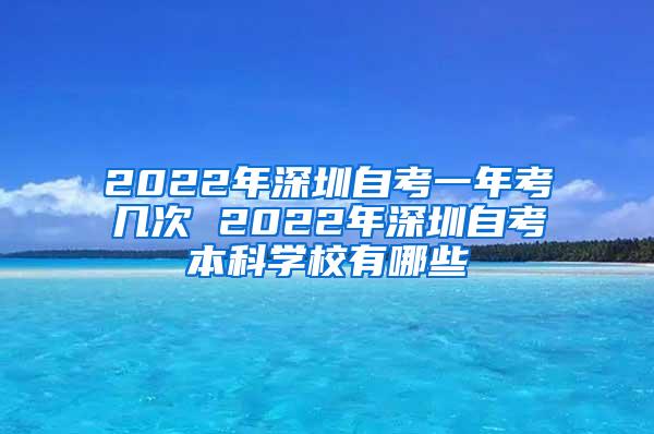 2022年深圳自考一年考几次 2022年深圳自考本科学校有哪些
