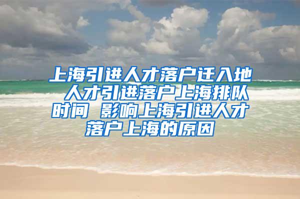 上海引进人才落户迁入地 人才引进落户上海排队时间 影响上海引进人才落户上海的原因