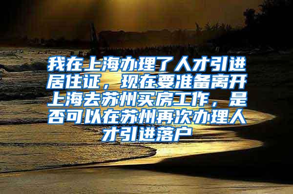 我在上海办理了人才引进居住证，现在要准备离开上海去苏州买房工作，是否可以在苏州再次办理人才引进落户