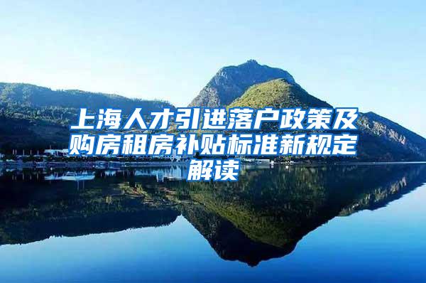 上海人才引进落户政策及购房租房补贴标准新规定解读