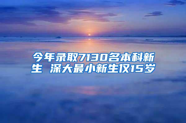 今年录取7130名本科新生 深大最小新生仅15岁