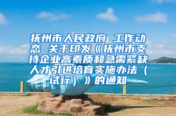 抚州市人民政府 工作动态 关于印发《抚州市支持企业高素质和急需紧缺人才引进培育实施办法（试行）》的通知