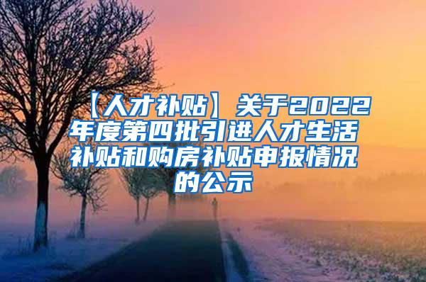 【人才补贴】关于2022年度第四批引进人才生活补贴和购房补贴申报情况的公示