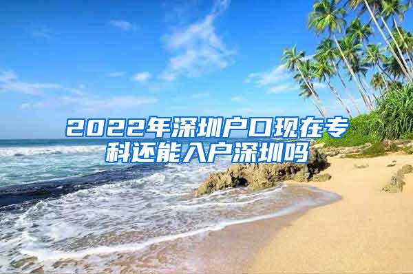 2022年深圳户口现在专科还能入户深圳吗