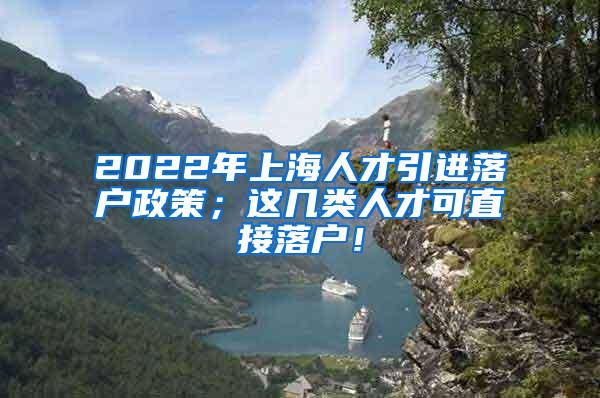 2022年上海人才引进落户政策；这几类人才可直接落户！