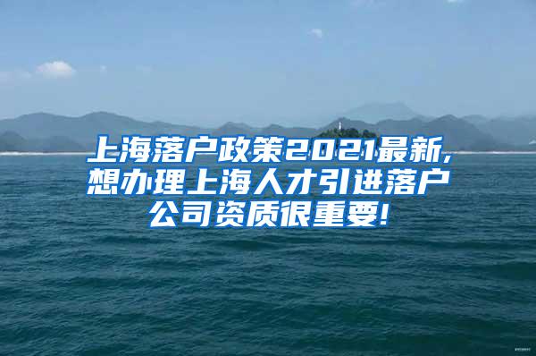 上海落户政策2021最新,想办理上海人才引进落户公司资质很重要!