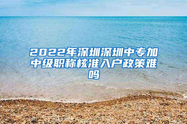 2022年深圳深圳中专加中级职称核准入户政策难吗