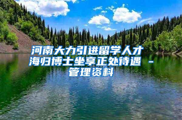 河南大力引进留学人才 海归博士坐享正处待遇 -管理资料