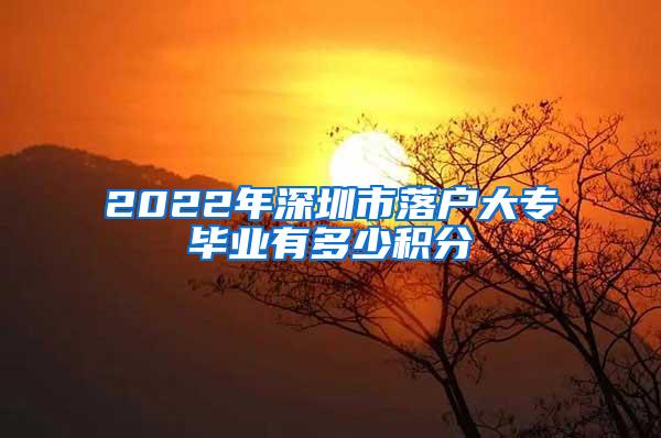 2022年深圳市落户大专毕业有多少积分