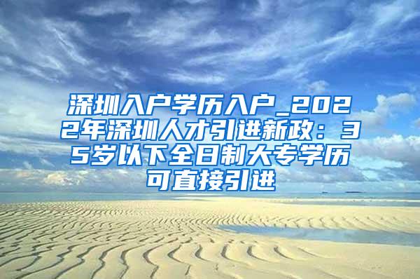 深圳入户学历入户_2022年深圳人才引进新政：35岁以下全日制大专学历可直接引进