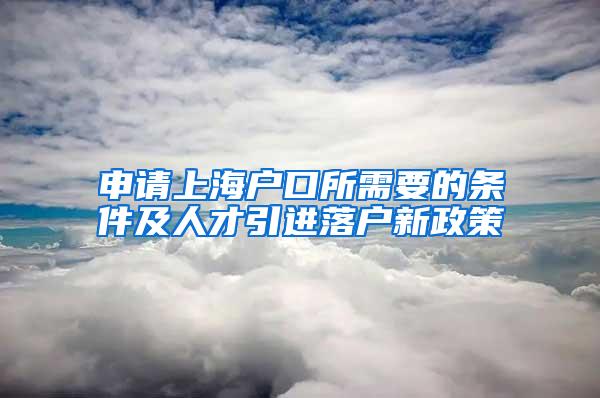 申请上海户口所需要的条件及人才引进落户新政策