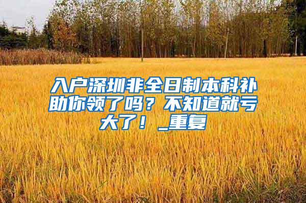 入户深圳非全日制本科补助你领了吗？不知道就亏大了！_重复