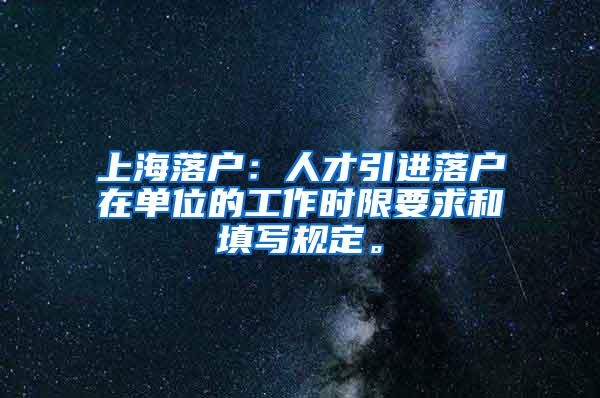上海落户：人才引进落户在单位的工作时限要求和填写规定。