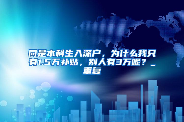 同是本科生入深户，为什么我只有1.5万补贴，别人有3万呢？_重复