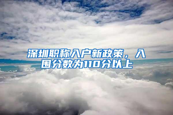 深圳职称入户新政策，入围分数为110分以上