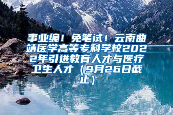 事业编！免笔试！云南曲靖医学高等专科学校2022年引进教育人才与医疗卫生人才（9月26日截止）